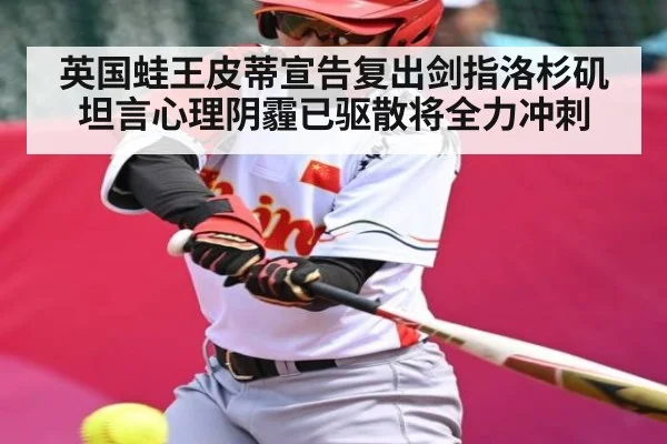英国蛙王皮蒂宣告复出剑指洛杉矶 坦言心理阴霾已驱散将全力冲刺
