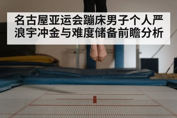 名古屋亚运会蹦床男子个人严浪宇冲金与难度储备前瞻分析