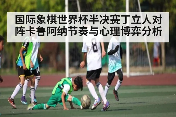 国际象棋世界杯半决赛丁立人对阵卡鲁阿纳节奏与心理博弈分析