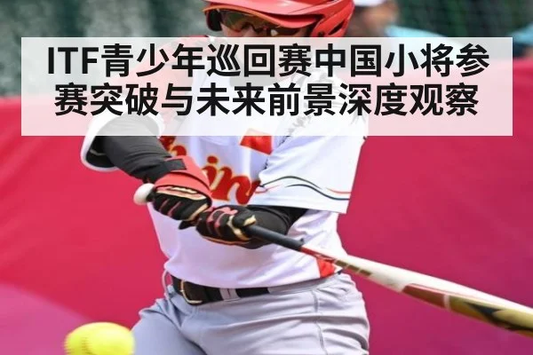 ITF青少年巡回赛中国小将参赛突破与未来前景深度观察