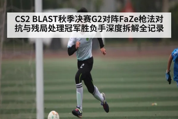 CS2 BLAST秋季决赛G2对阵FaZe枪法对抗与残局处理冠军胜负手深度拆解全记录