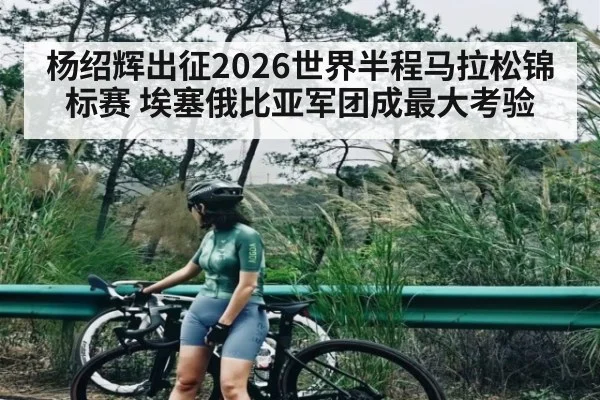 杨绍辉出征2026世界半程马拉松锦标赛 埃塞俄比亚军团成最大考验