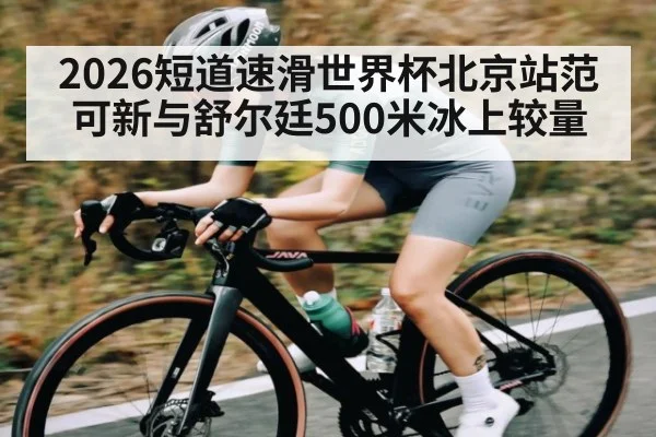 2026短道速滑世界杯北京站范可新与舒尔廷500米冰上较量