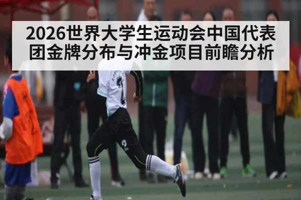 2026世界大学生运动会中国代表团金牌分布与冲金项目前瞻分析